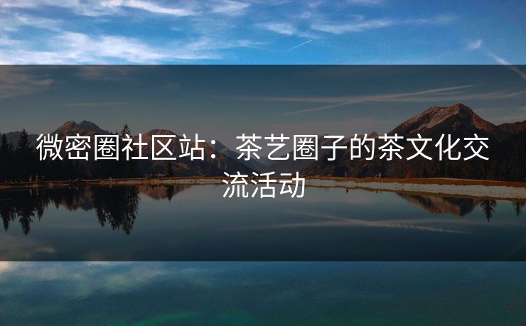 微密圈社区站：茶艺圈子的茶文化交流活动