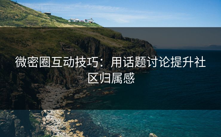微密圈互动技巧：用话题讨论提升社区归属感