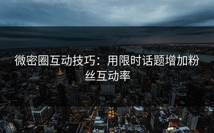 微密圈互动技巧：用限时话题增加粉丝互动率