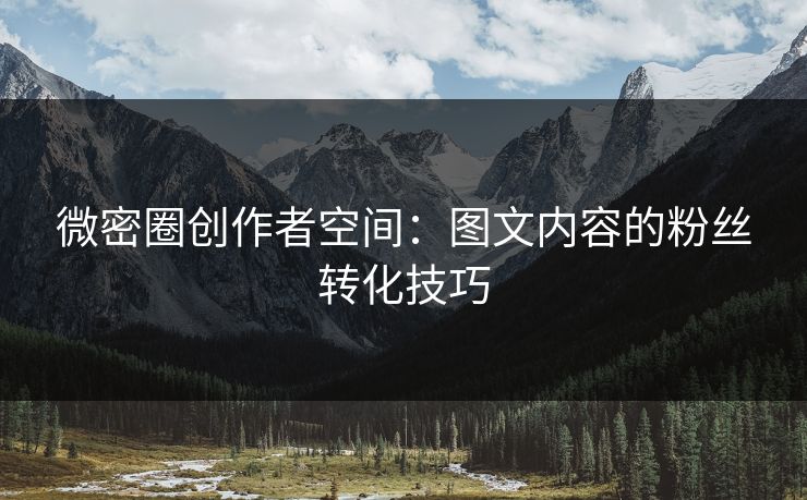 微密圈创作者空间：图文内容的粉丝转化技巧
