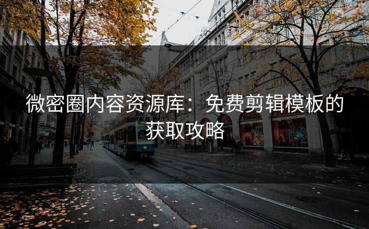 微密圈内容资源库：免费剪辑模板的获取攻略