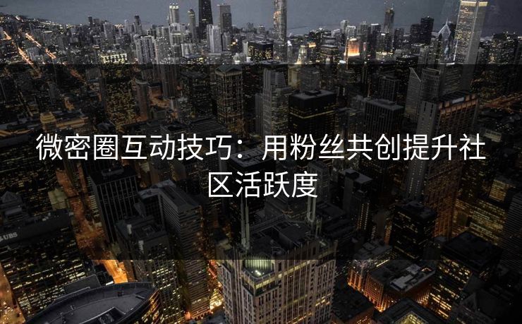 微密圈互动技巧：用粉丝共创提升社区活跃度