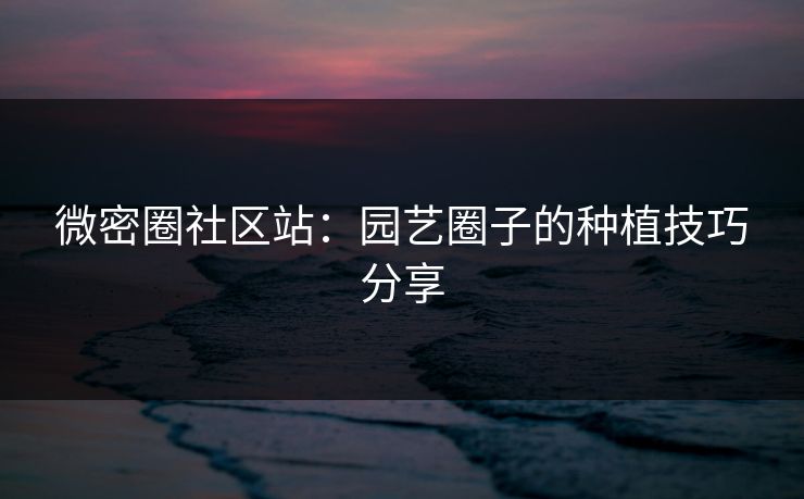 微密圈社区站：园艺圈子的种植技巧分享