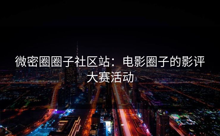 微密圈圈子社区站：电影圈子的影评大赛活动