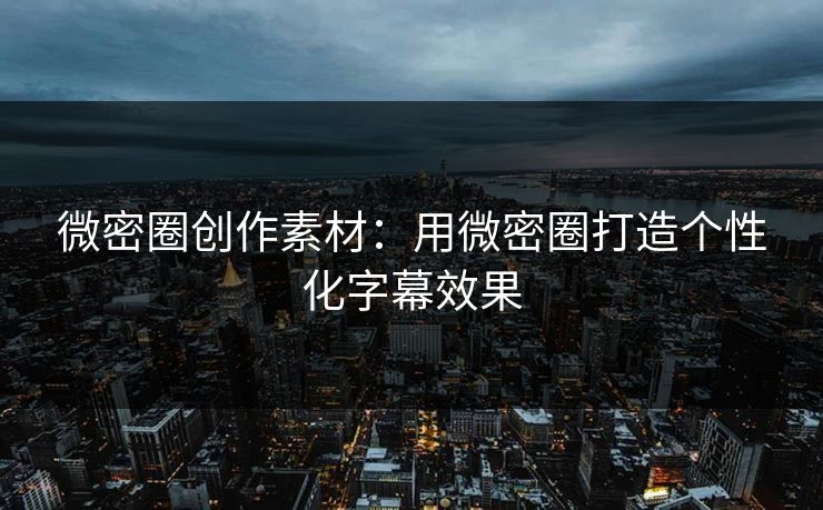 微密圈创作素材：用微密圈打造个性化字幕效果