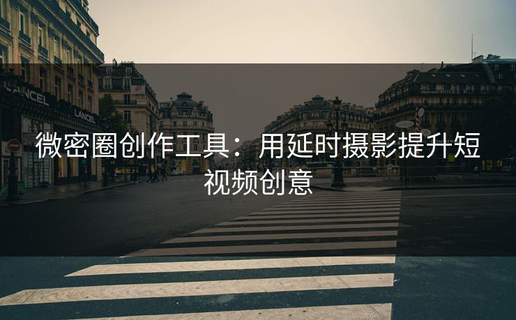 微密圈创作工具：用延时摄影提升短视频创意