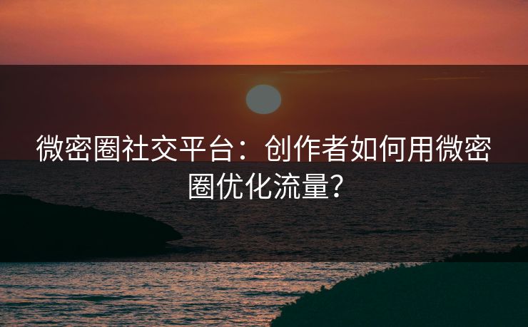 微密圈社交平台：创作者如何用微密圈优化流量？