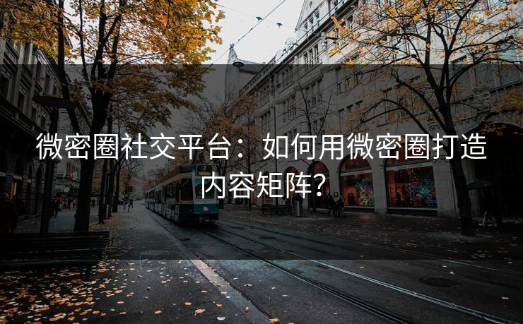 微密圈社交平台：如何用微密圈打造内容矩阵？