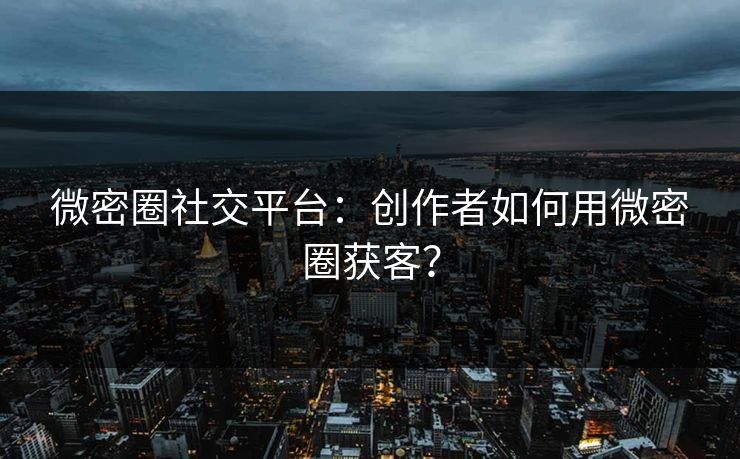 微密圈社交平台：创作者如何用微密圈获客？
