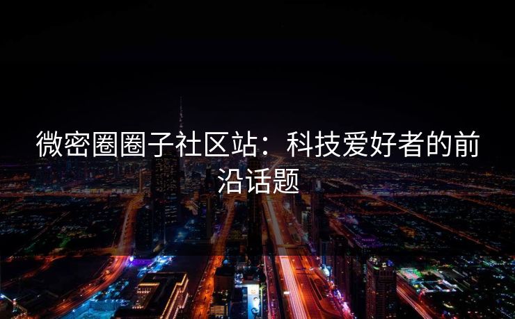 微密圈圈子社区站：科技爱好者的前沿话题