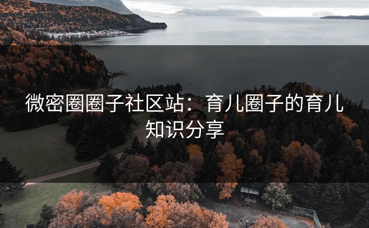 微密圈圈子社区站：育儿圈子的育儿知识分享