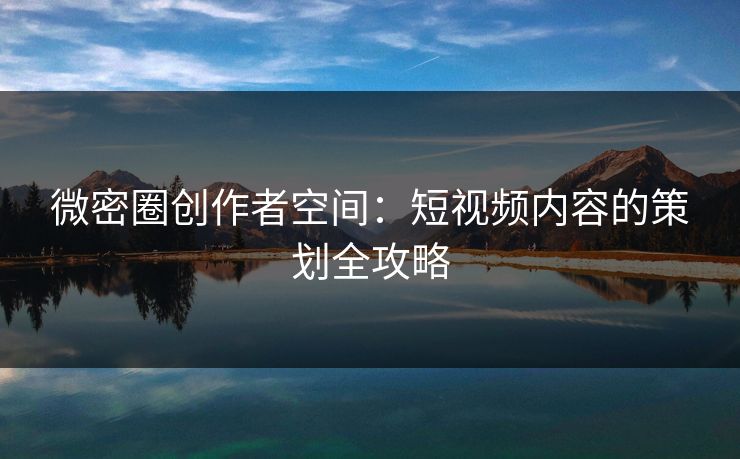 微密圈创作者空间：短视频内容的策划全攻略