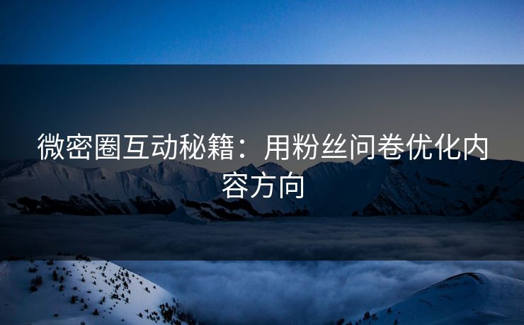微密圈互动秘籍：用粉丝问卷优化内容方向