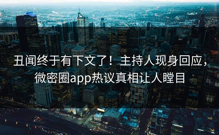 丑闻终于有下文了！主持人现身回应，微密圈app热议真相让人瞠目