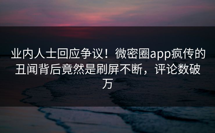 业内人士回应争议！微密圈app疯传的丑闻背后竟然是刷屏不断，评论数破万