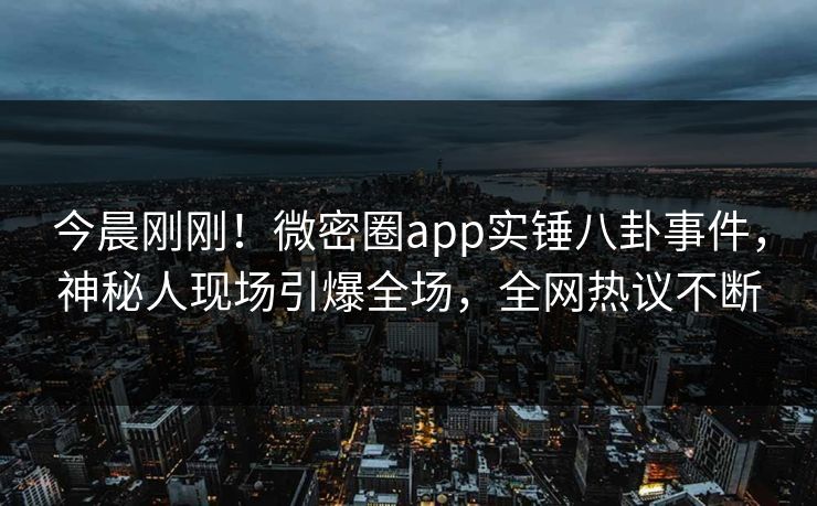 今晨刚刚！微密圈app实锤八卦事件，神秘人现场引爆全场，全网热议不断