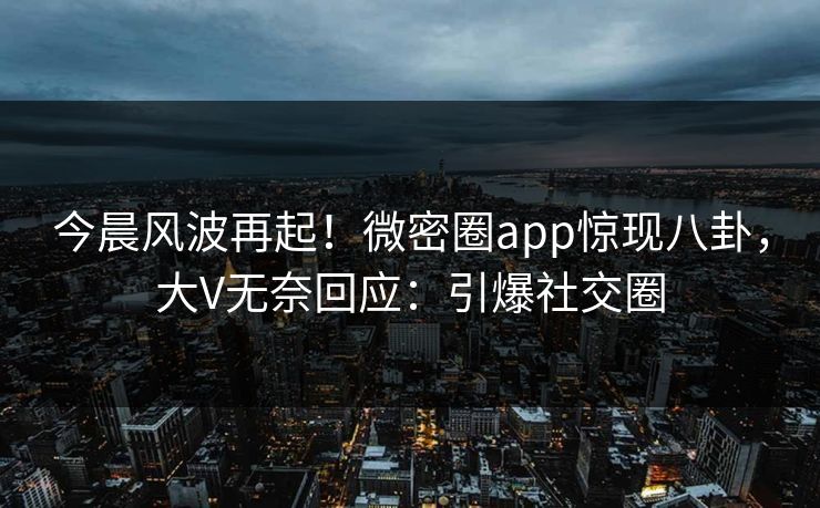 今晨风波再起！微密圈app惊现八卦，大V无奈回应：引爆社交圈