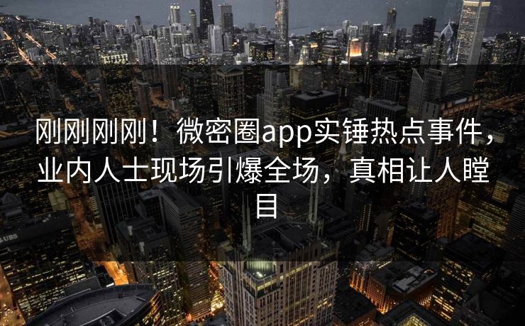 刚刚刚刚！微密圈app实锤热点事件，业内人士现场引爆全场，真相让人瞠目