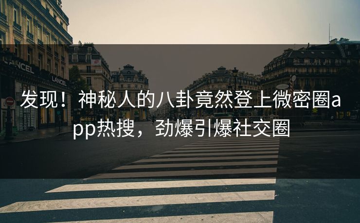 发现！神秘人的八卦竟然登上微密圈app热搜，劲爆引爆社交圈