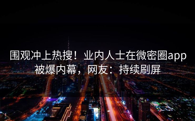 围观冲上热搜！业内人士在微密圈app被爆内幕，网友：持续刷屏