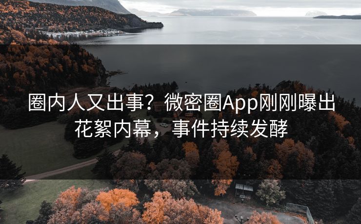 圈内人又出事？微密圈App刚刚曝出花絮内幕，事件持续发酵