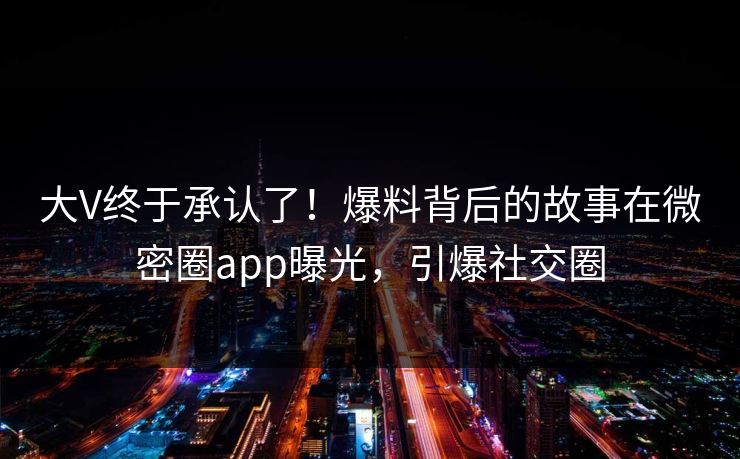 大V终于承认了！爆料背后的故事在微密圈app曝光，引爆社交圈