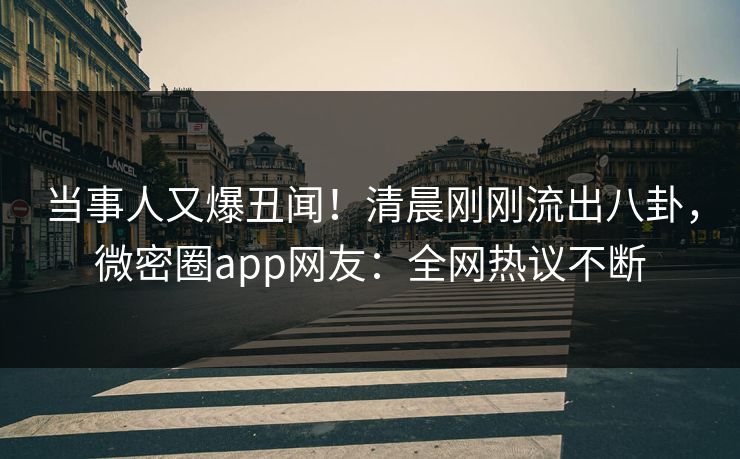 当事人又爆丑闻！清晨刚刚流出八卦，微密圈app网友：全网热议不断