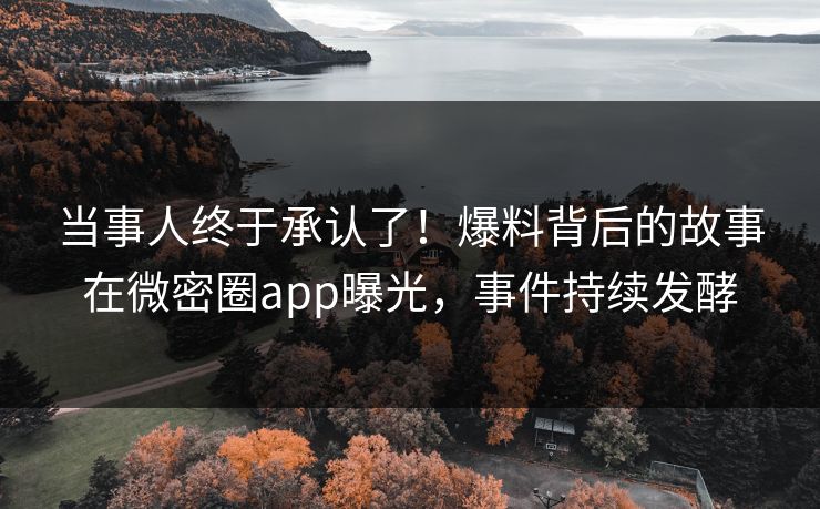 当事人终于承认了！爆料背后的故事在微密圈app曝光，事件持续发酵