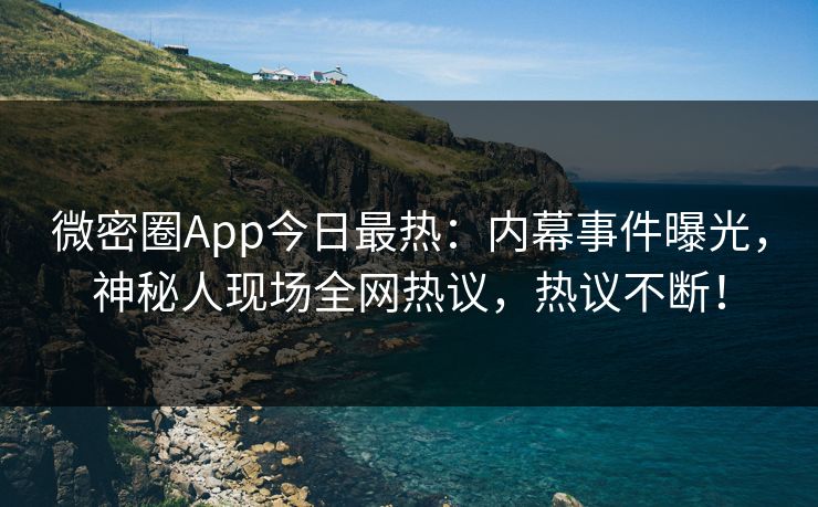 微密圈App今日最热：内幕事件曝光，神秘人现场全网热议，热议不断！