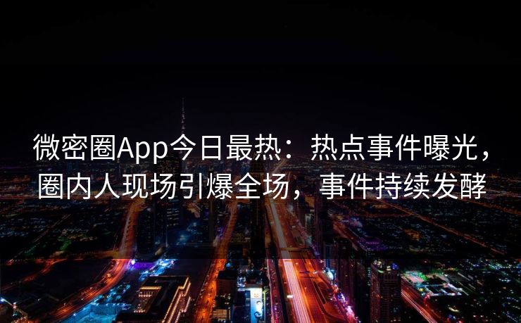 微密圈App今日最热：热点事件曝光，圈内人现场引爆全场，事件持续发酵