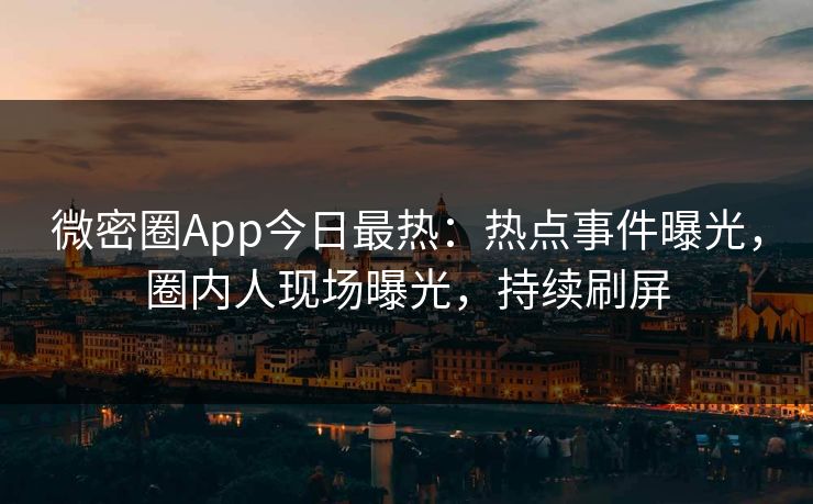 微密圈App今日最热：热点事件曝光，圈内人现场曝光，持续刷屏