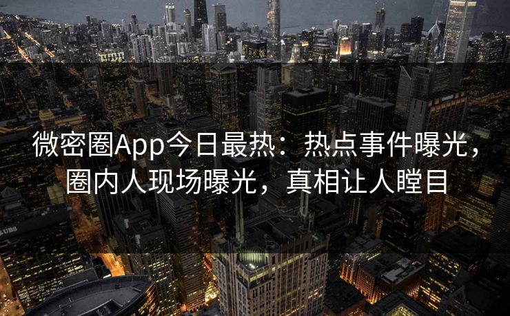 微密圈App今日最热：热点事件曝光，圈内人现场曝光，真相让人瞠目