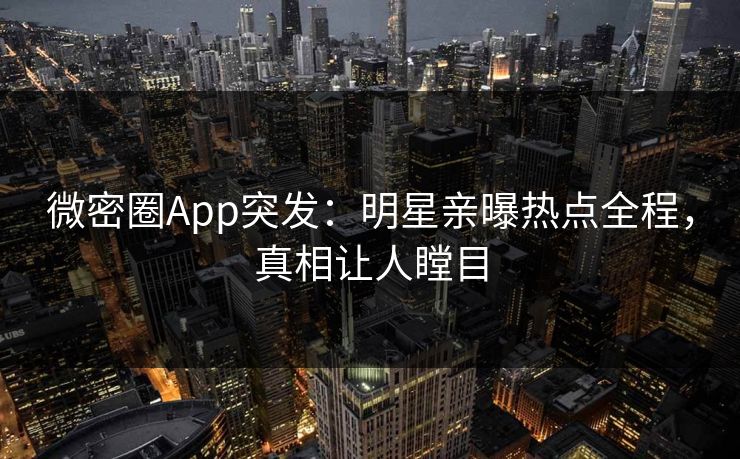 微密圈App突发：明星亲曝热点全程，真相让人瞠目