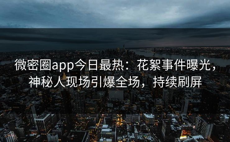 微密圈app今日最热：花絮事件曝光，神秘人现场引爆全场，持续刷屏