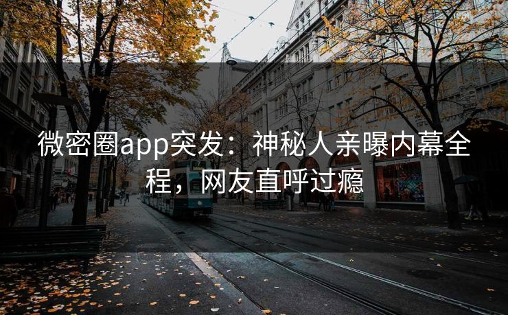 微密圈app突发：神秘人亲曝内幕全程，网友直呼过瘾