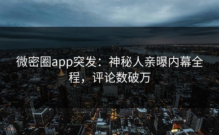 微密圈app突发：神秘人亲曝内幕全程，评论数破万