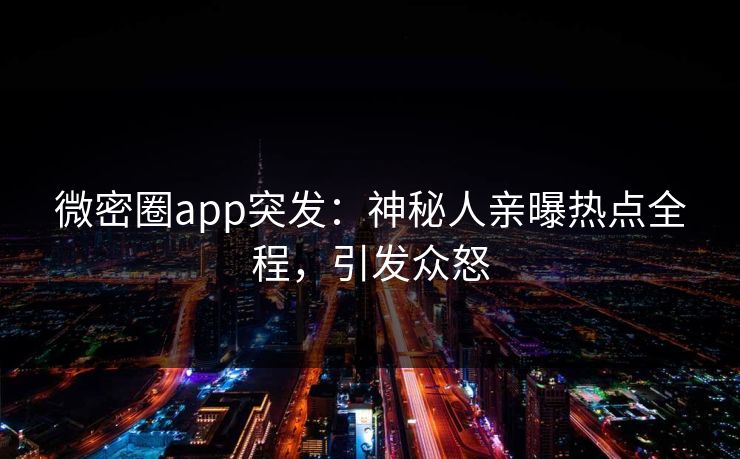 微密圈app突发：神秘人亲曝热点全程，引发众怒
