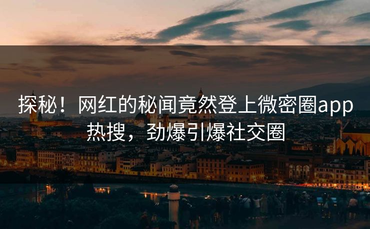 探秘！网红的秘闻竟然登上微密圈app热搜，劲爆引爆社交圈