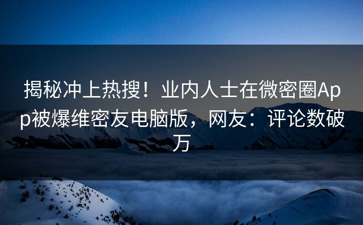 揭秘冲上热搜！业内人士在微密圈App被爆维密友电脑版，网友：评论数破万
