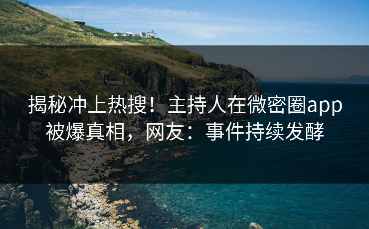 揭秘冲上热搜！主持人在微密圈app被爆真相，网友：事件持续发酵