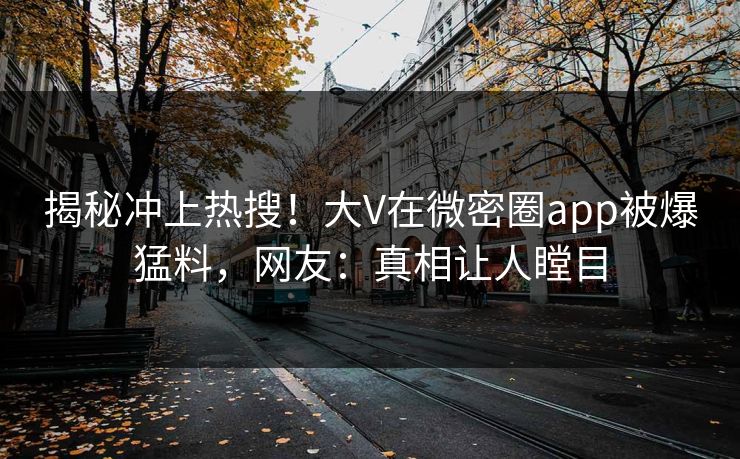 揭秘冲上热搜！大V在微密圈app被爆猛料，网友：真相让人瞠目