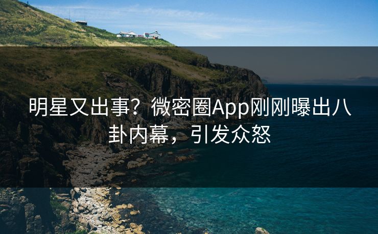 明星又出事？微密圈App刚刚曝出八卦内幕，引发众怒
