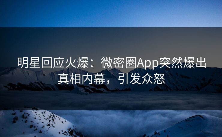 明星回应火爆：微密圈App突然爆出真相内幕，引发众怒