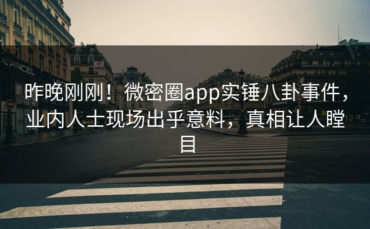 昨晚刚刚！微密圈app实锤八卦事件，业内人士现场出乎意料，真相让人瞠目