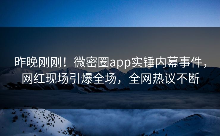 昨晚刚刚！微密圈app实锤内幕事件，网红现场引爆全场，全网热议不断
