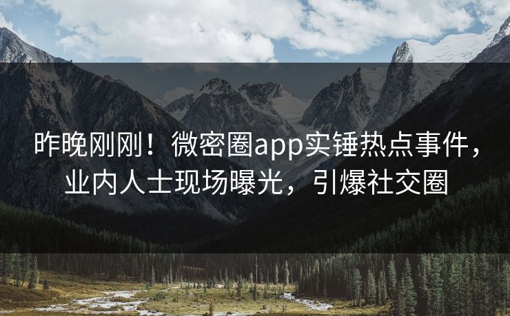 昨晚刚刚！微密圈app实锤热点事件，业内人士现场曝光，引爆社交圈