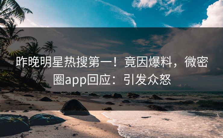 昨晚明星热搜第一！竟因爆料，微密圈app回应：引发众怒
