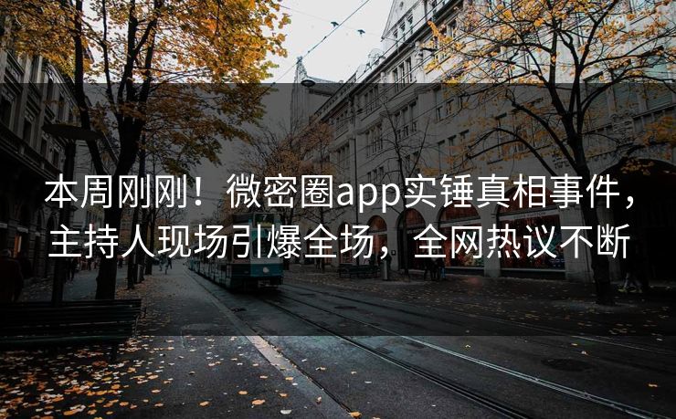 本周刚刚！微密圈app实锤真相事件，主持人现场引爆全场，全网热议不断