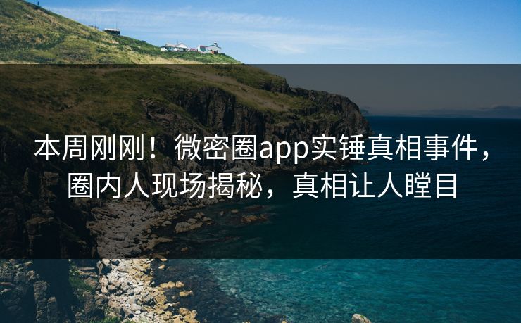 本周刚刚！微密圈app实锤真相事件，圈内人现场揭秘，真相让人瞠目