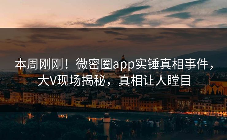 本周刚刚！微密圈app实锤真相事件，大V现场揭秘，真相让人瞠目
